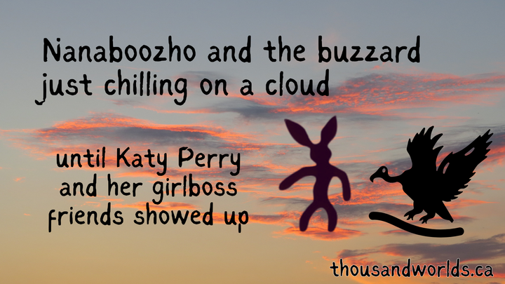 sunset in the clouds. Nanaboozho as a rabbit, a buzzard. Nanaboozho and the buzzard just chilling on a cloud until Katy Perry and her girlboss friends showed up