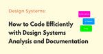 How to Code Efficiently with Design Systems Analysis and Documentation