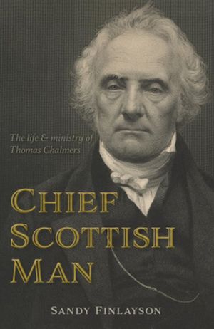 Chief Scottish Man: The life and ministry of Thomas Chalmers