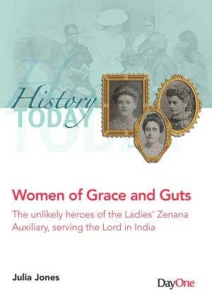 Women of Grace and Guts: The Unlikely Heroes of the Ladies’ Zenana Auxiliary, Serving the Lord in India