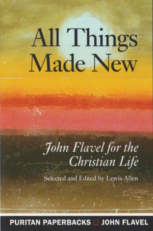 All Things Made New: John Flavel for the Christian Life
