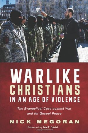 Warlike Christians in an Age of Violence: The Evangelical Case against War and for Gospel Peace