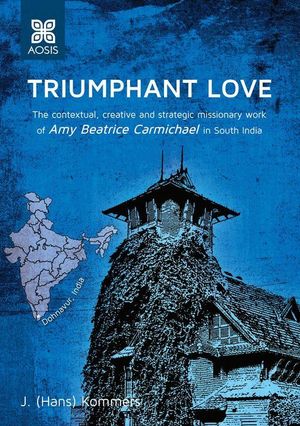 Triumphant Love: The contextual, creative and strategic missionary work of Amy Beatrice Carmichael in south India