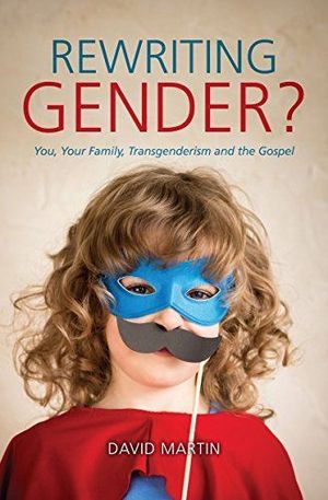 Rewriting Gender?: You, Your Family, Transgenderism and the Gospel