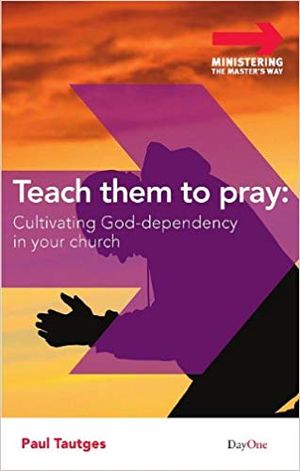 Teach Them to Pray: Cultivating God-Dependency in Your Church