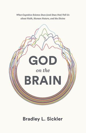 God on the Brain: What Cognitive Science Does (and Does Not) Tell Us about Faith, Human Nature, and the Divine