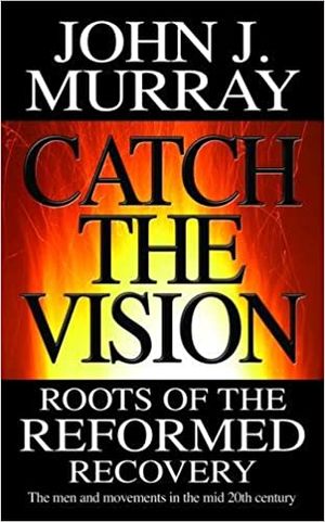 Catch the Vision – Roots of the Reformed Recovery: the Men and Movements in the Mid 20th Century