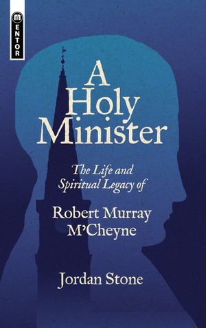A Holy Minister: The life and spiritual legacy of Robert Murray M’Cheyne