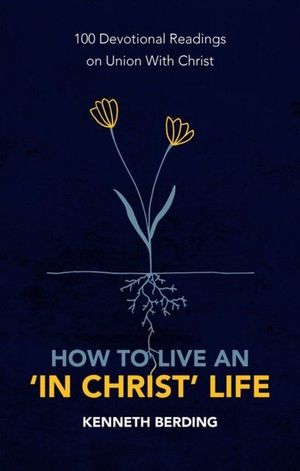 How to Live an ‘In Christ’ Life: 100 devotional readings on union with Christ