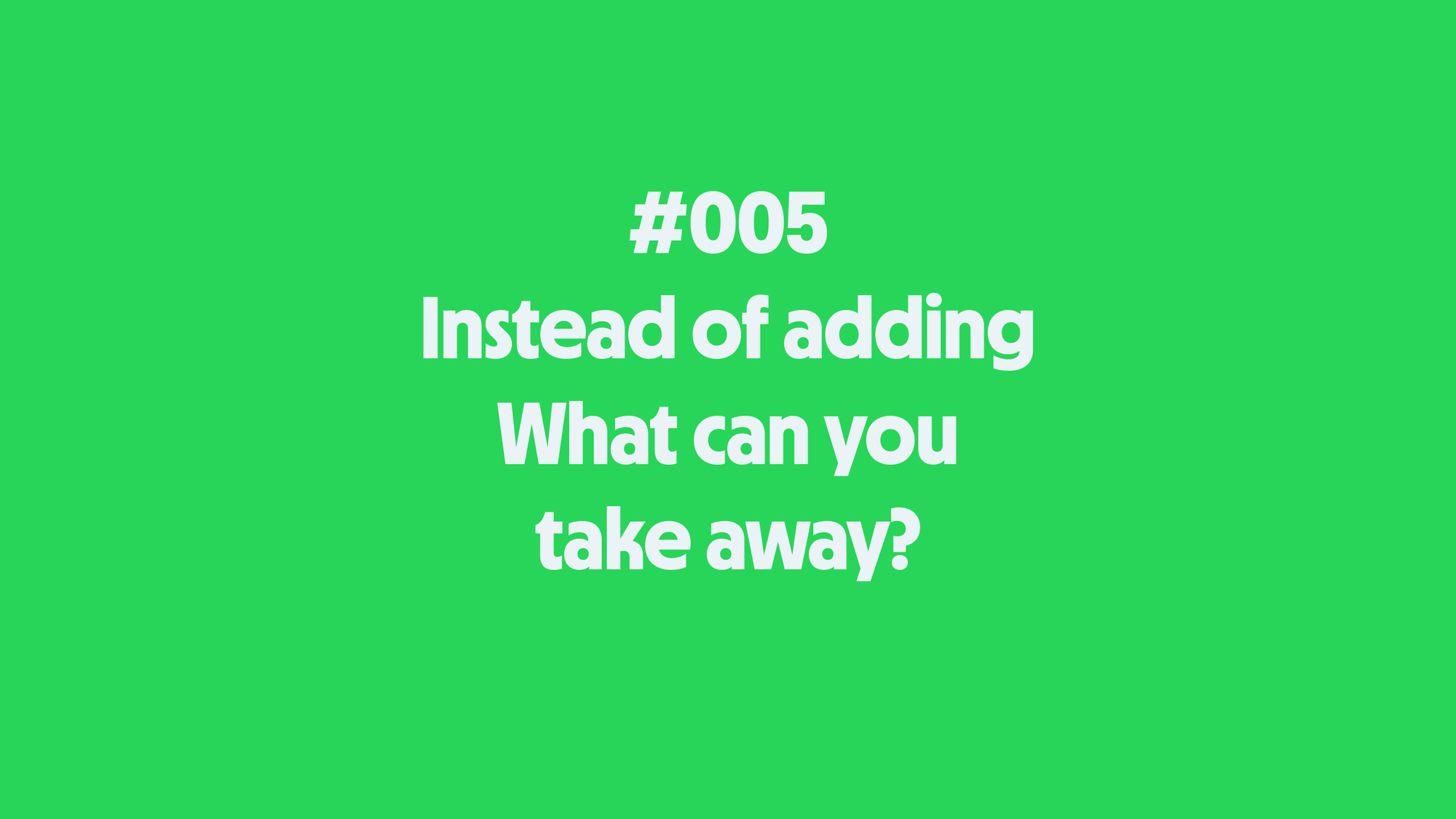 #005 Instead of adding, what you can take away
