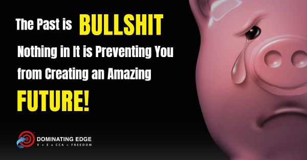 The Past is BULLSH*T – Nothing in It is Preventing You from Creating an Amazing Future!
