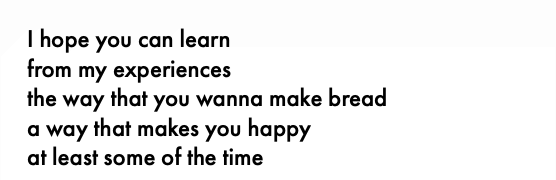 I hope you can learn from my experiences the way that you wanna make bread a way that makes you happy at least some of the time