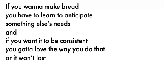If you wanna make bread you have to learn to anticipate something else's needs and if you want it to be consistent you gotta love the way you do that or it won't last