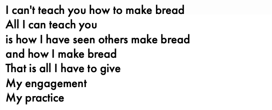 I can't teach you how to make bread All I can teach you is how I have seen others make bread and how I make bread That is all I have to give My engagement My practice