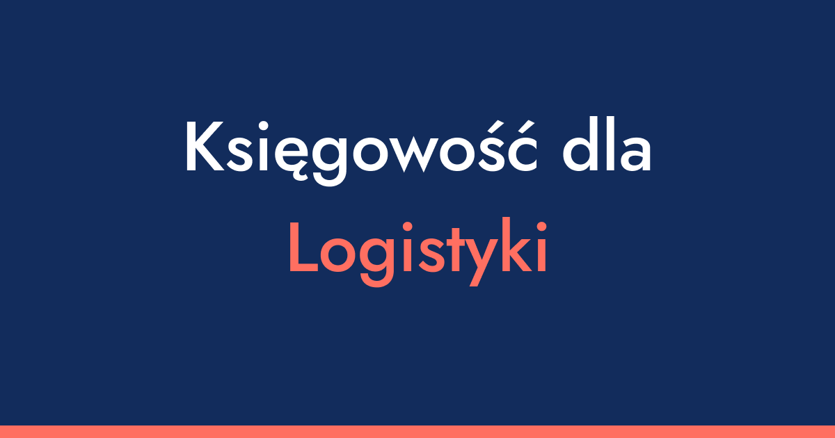 Księgowość dla logistyki - 7 rzeczy, na które trzeba uważać