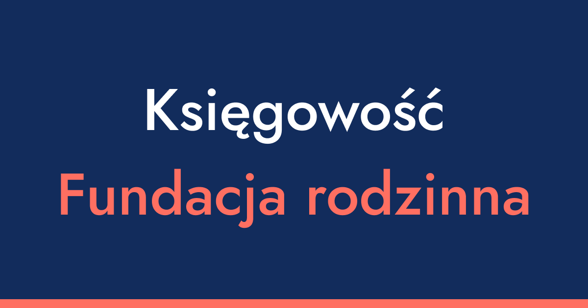 Księgowość fundacji rodzinnej - co trzeba wiedzieć na start
