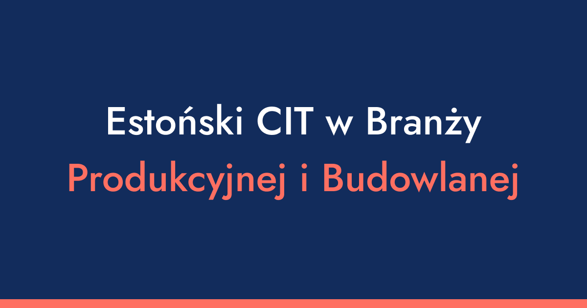 Produkcja i budownictwo na Estońskim CIT: 6 powodów, dla których to idealne rozwiązanie przy dużych inwestycjach