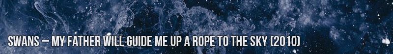 Swans – My Father Will Guide Me Up a Rope to the Sky (2010)