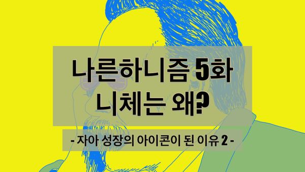 나른하니즘 5화 '니체는 왜? - 자아 성장의 아이콘이 된 이유 2' 