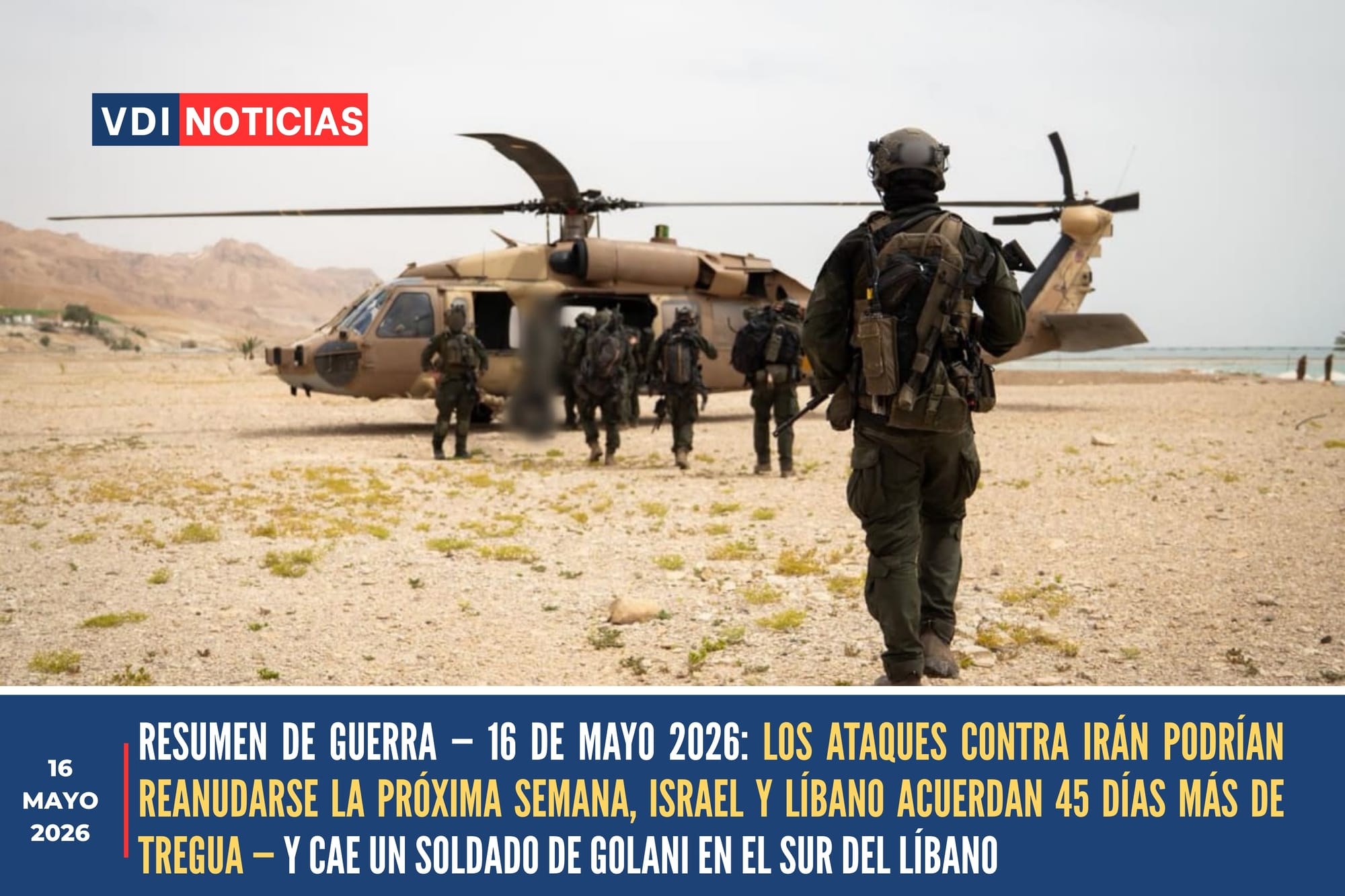 RESUMEN DE GUERRA — 16 DE MAYO 2026: LOS ATAQUES CONTRA IRÁN PODRÍAN REANUDARSE LA PRÓXIMA SEMANA, ISRAEL Y LÍBANO ACUERDAN 45 DÍAS MÁS DE TREGUA — Y CAE UN SOLDADO DE GOLANI EN EL SUR DEL LÍBANO