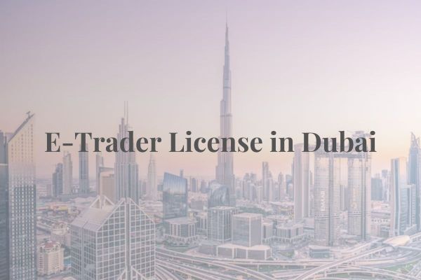E-Trader License in Dubai: Everything You Need To Know (2023)