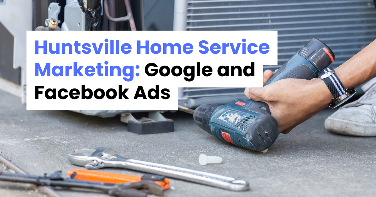 Huntsville Home Service Marketing: Google and Facebook Ads