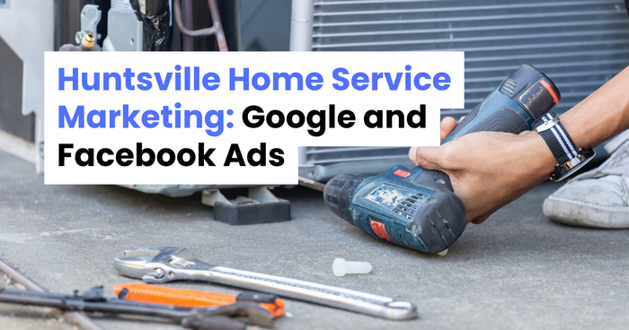 Huntsville Home Service Marketing: Google and Facebook Ads