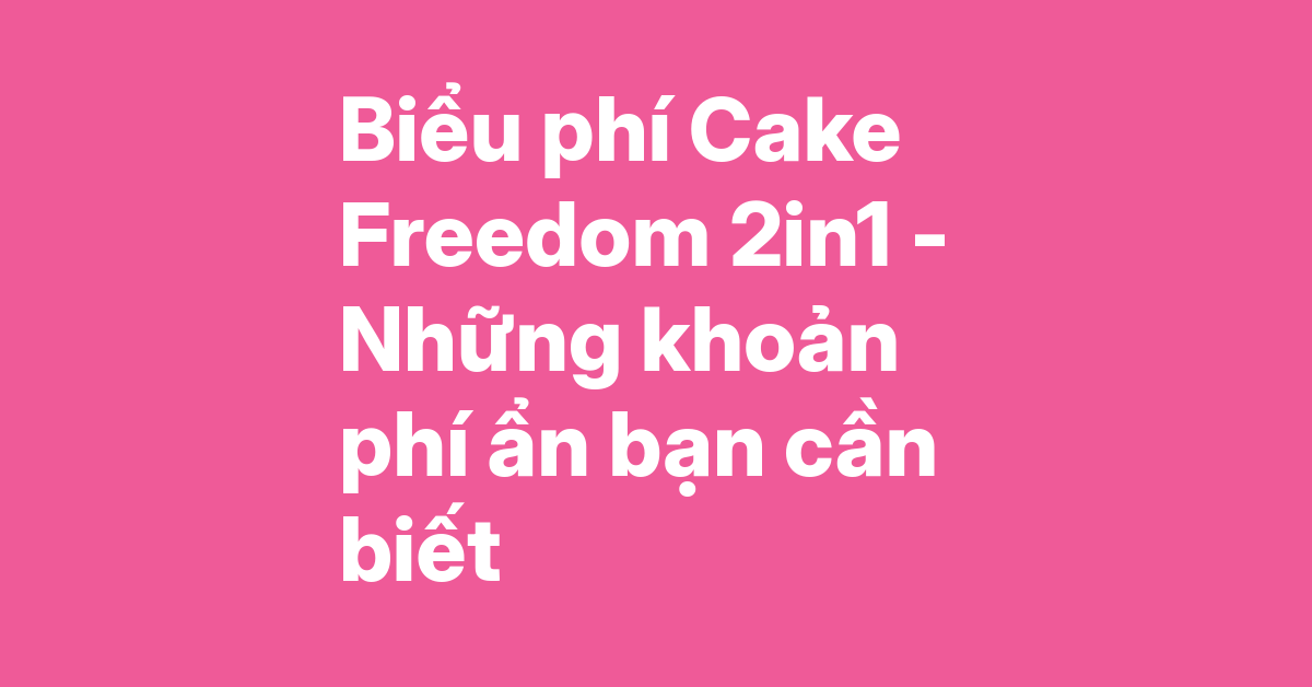 Phân tích biểu phí thẻ Cake Freedom 2in1 – 7 khoản phí ẩn và cách tiết kiệm