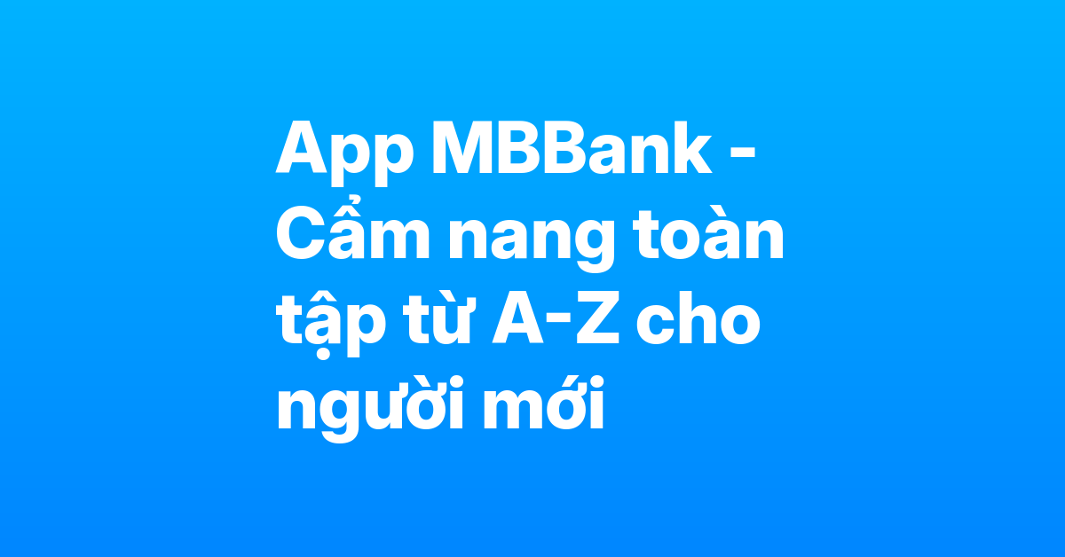 Cẩm nang App MBBank từ A-Z – Hướng dẫn toàn tập mọi tính năng cho người mới bắt đầu
