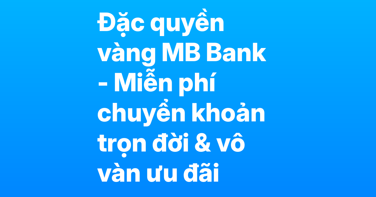 Khám phá những đặc quyền vàng sau khi mở tài khoản MB Bank – Miễn phí chuyển khoản trọn đời, ưu đãi thẻ, vay online