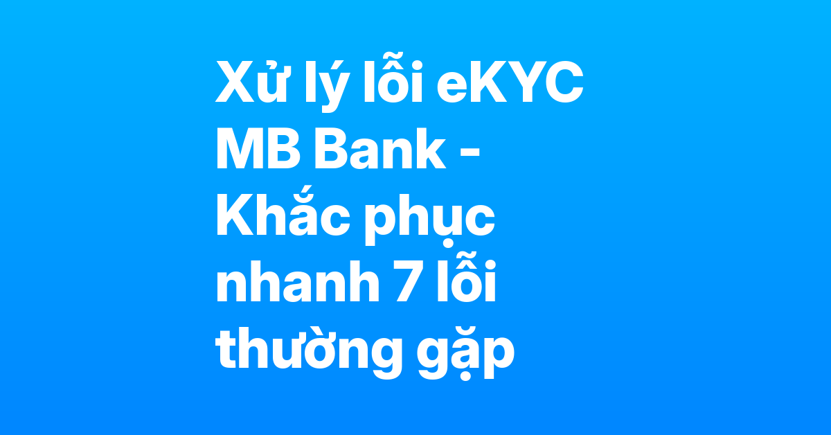 Xử lý các lỗi thường gặp khi eKYC MB Bank – CCCD bị từ chối, không quét được NFC, khuôn mặt không khớp
