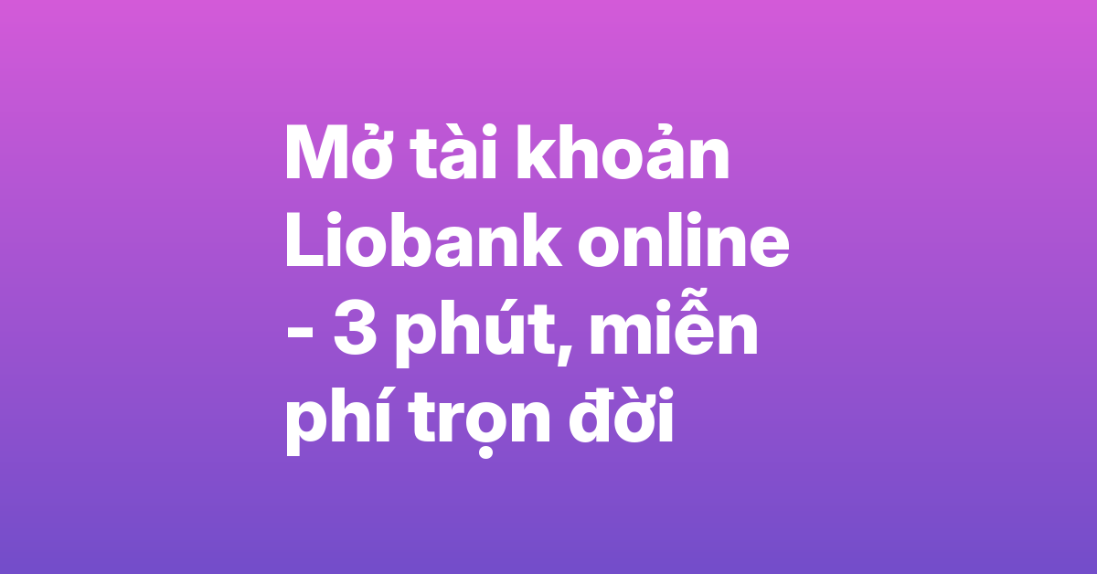 Mở tài khoản Liobank online – Chỉ cần CCCD, đăng ký trong 3 phút, miễn phí trọn đời
