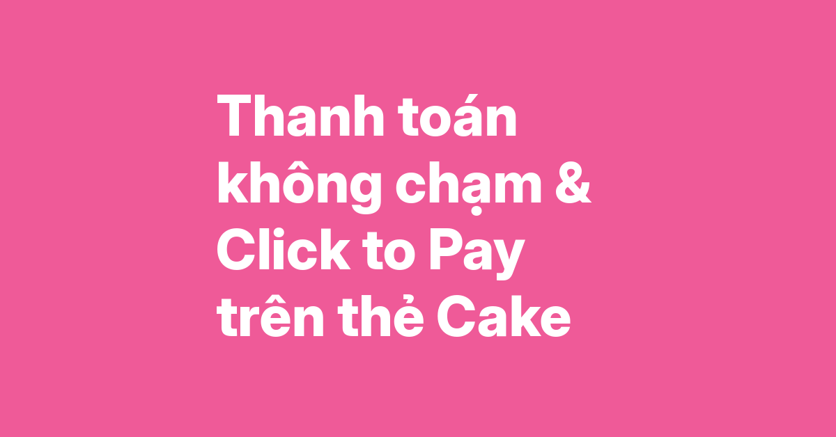 Hướng dẫn thanh toán không chạm và Click to Pay trên thẻ Cake – Apple Pay, Google Pay, Garmin Pay