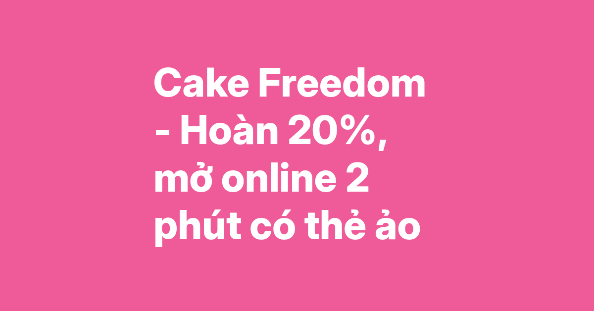 Cake Freedom 2in1 – Hoàn tiền 20%, mở online 2 phút có thẻ ảo