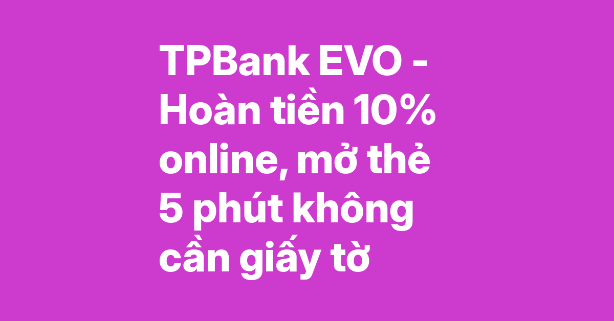 Thẻ tín dụng TPBank EVO – Hoàn tiền đến 10% cho mọi giao dịch online, mở thẻ 100% online không cần giấy tờ