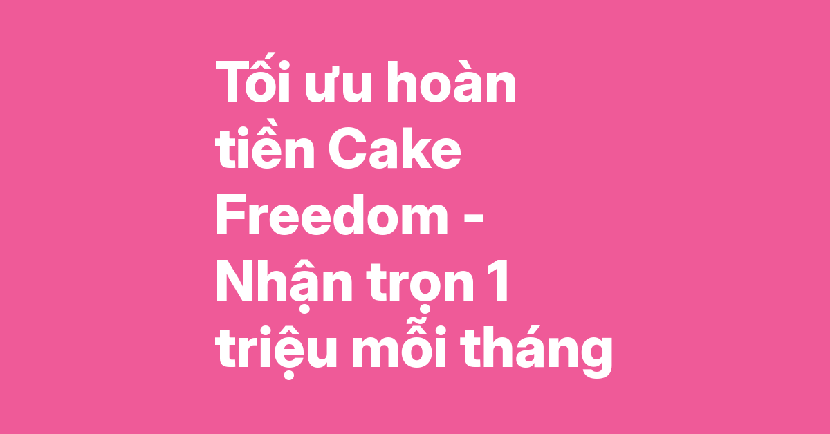 Tuyệt chiêu tối ưu hoàn tiền 20% thẻ Cake Freedom – "Bỏ túi" trọn 1 triệu đồng mỗi tháng