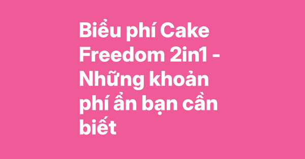 Phân tích biểu phí thẻ Cake Freedom 2in1 – 7 khoản phí ẩn và cách tiết kiệm