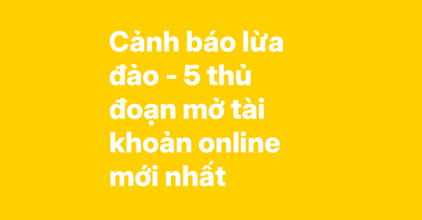 Cảnh báo lừa đảo khi mở tài khoản ngân hàng online – Nhận diện 5 thủ đoạn mới nhất và cách phòng tránh