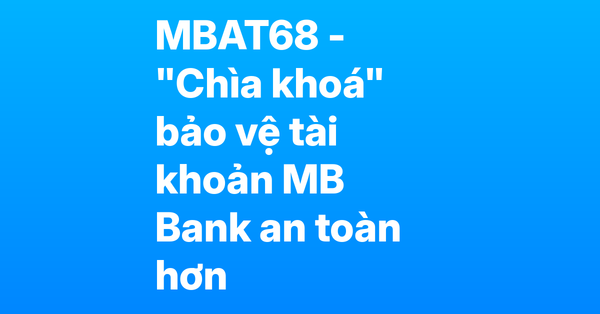 MBAT68 – "Chìa khóa" bảo vệ tài khoản MB Bank, tránh bị hệ thống quét nhầm là tài khoản ảo