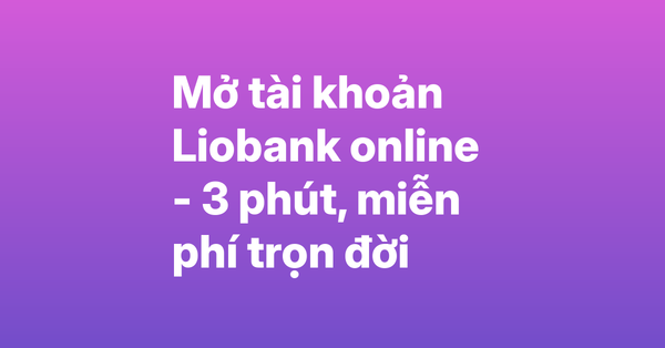 Mở tài khoản Liobank online – Chỉ cần CCCD, đăng ký trong 3 phút, miễn phí trọn đời