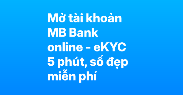 Mở tài khoản MB Bank online bằng eKYC – Chỉ 5 phút, chọn ngay số đẹp miễn phí