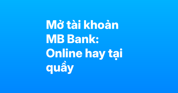 So sánh mở tài khoản MB Bank online và tại quầy – Nên chọn cách nào phù hợp nhất?