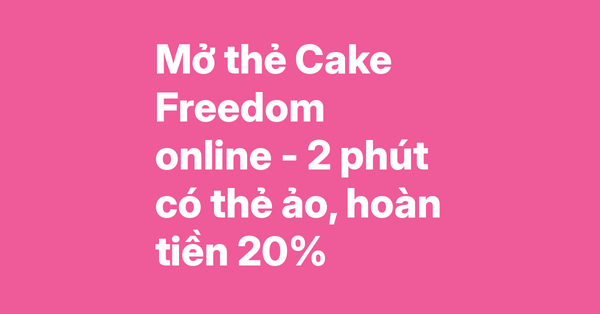 Hướng dẫn mở thẻ Cake Freedom online – 2 phút có thẻ ảo, hoàn tiền 20%, chỉ cần CCCD