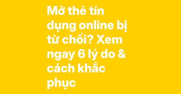Mở thẻ tín dụng online bị từ chối – 6 nguyên nhân phổ biến và cách khắc phục hiệu quả