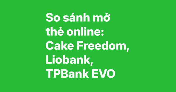 So sánh trải nghiệm mở thẻ tín dụng online – Cake Freedom, Liobank, TPBank EVO: quy trình, thời gian duyệt, thẻ ảo