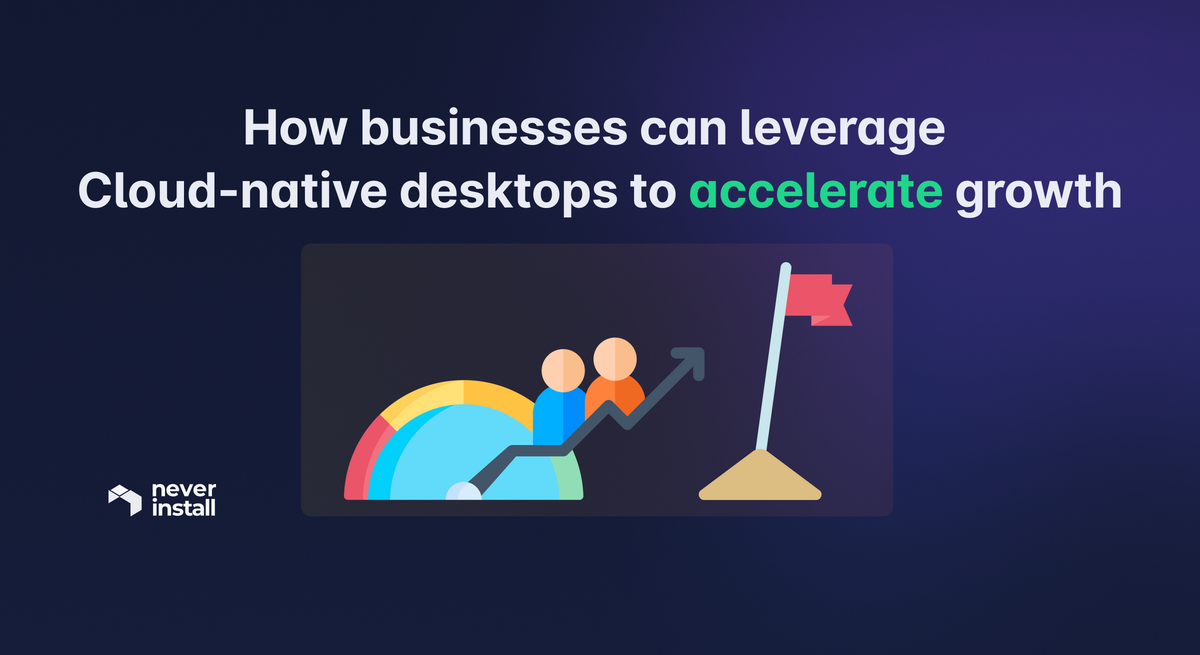 How businesses can leverage Cloud-native desktops to accelerate growth