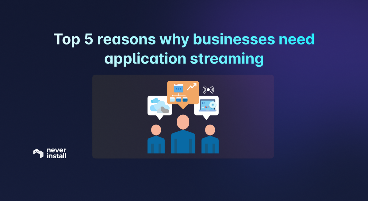 Top 5 reasons why businesses need application streaming
