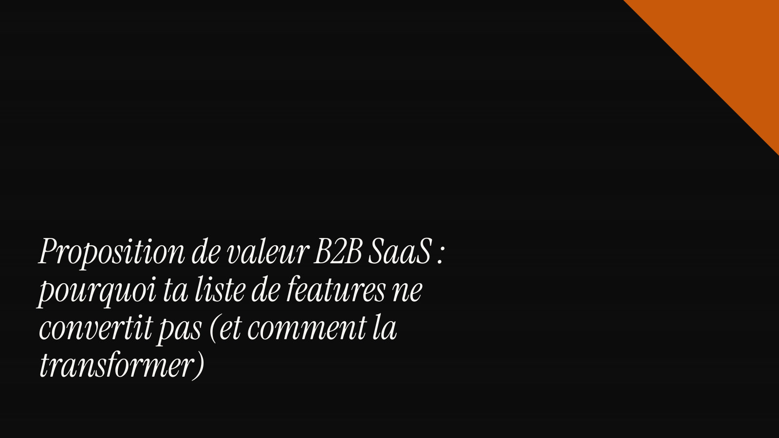 Proposition de valeur B2B SaaS : pourquoi ta liste de features ne convertit pas (et comment la transformer)