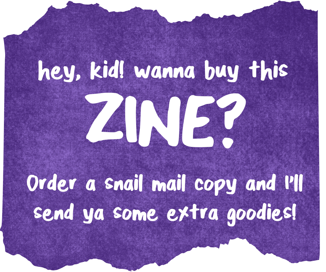 hey, kid. wanna buy this hey, kid! wanna buy this ZINE? order a snail mail copy and I'll send ya some extra goodies!