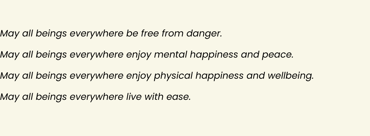 A text block that reads: May all beings everywhere be free from danger. May all beings everywhere enjoy mental happiness and peace. May all beings everywhere enjoy physical happiness and wellbeing. May all beings everywhere live with ease.